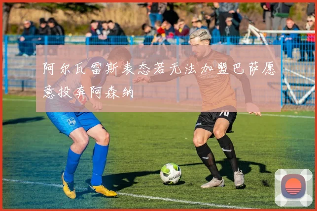 阿尔瓦雷斯表态若无法加盟巴萨愿意投奔阿森纳