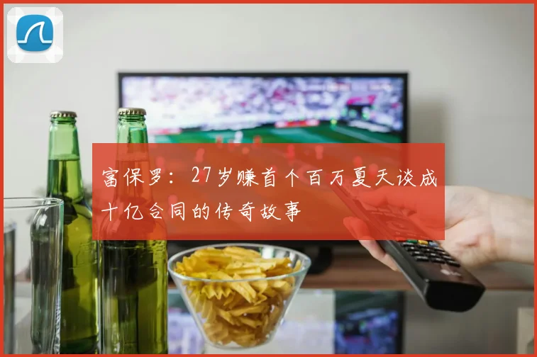 富保罗：27岁赚首个百万夏天谈成十亿合同的传奇故事