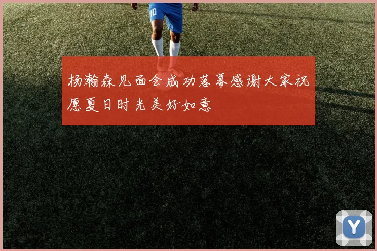 杨瀚森见面会成功落幕感谢大家祝愿夏日时光美好如意