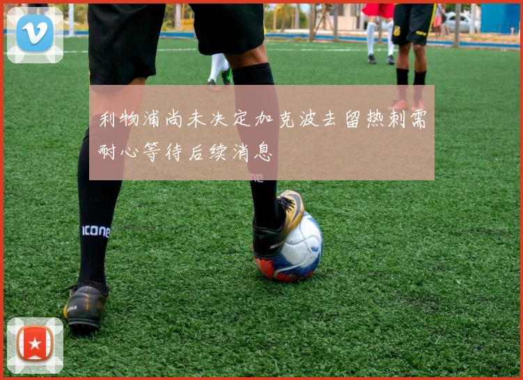 利物浦尚未决定加克波去留热刺需耐心等待后续消息