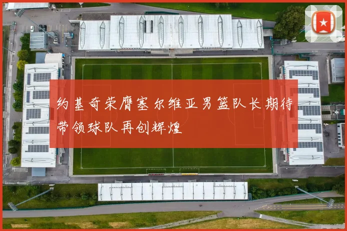 约基奇荣膺塞尔维亚男篮队长期待带领球队再创辉煌