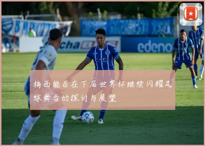 梅西能否在下届世界杯继续闪耀足球舞台的探讨与展望