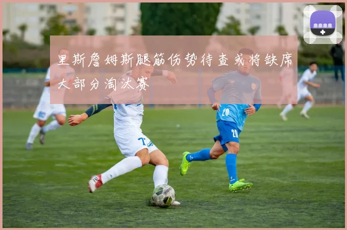 里斯詹姆斯腿筋伤势待查或将缺席大部分淘汰赛