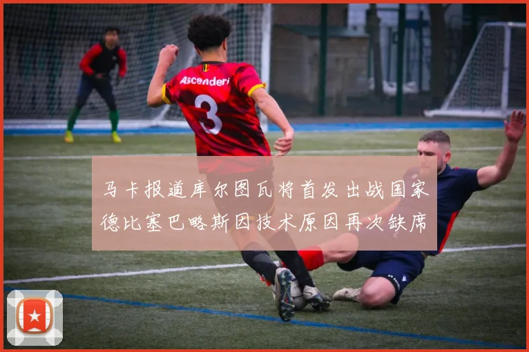 马卡报道库尔图瓦将首发出战国家德比塞巴略斯因技术原因再次缺席