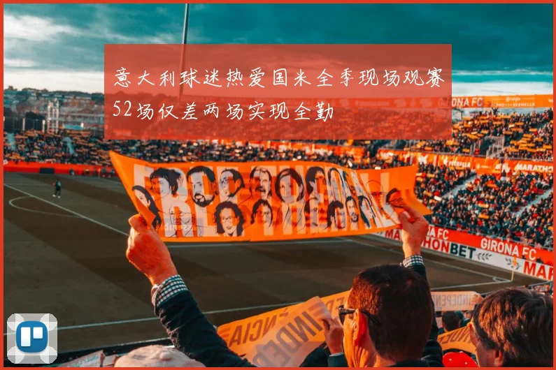 意大利球迷热爱国米全季现场观赛52场仅差两场实现全勤