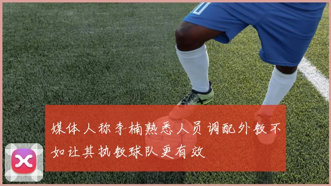 媒体人称李楠熟悉人员调配外教不如让其执教球队更有效