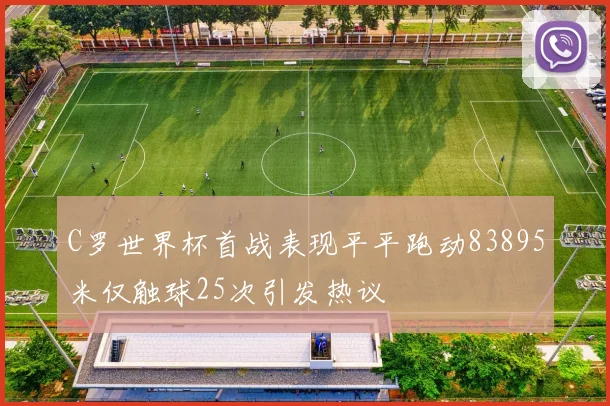 C罗世界杯首战表现平平跑动83895米仅触球25次引发热议