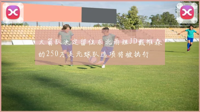 火箭队决定留住东北雨姐JD戴维森的250万美元球队选项将被执行