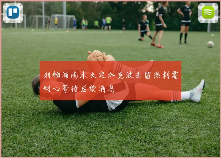 利物浦尚未决定加克波去留热刺需耐心等待后续消息
