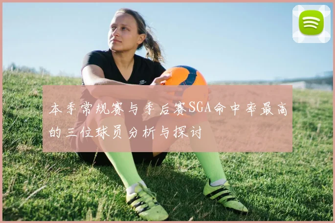 本季常规赛与季后赛SGA命中率最高的三位球员分析与探讨