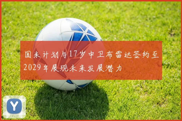 国米计划与17岁中卫布雷达签约至2029年展现未来发展潜力